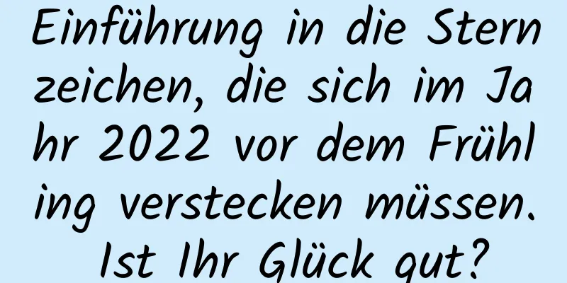 Einführung in die Sternzeichen, die sich im Jahr 2022 vor dem Frühling verstecken müssen. Ist Ihr Glück gut?