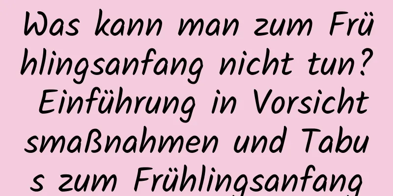 Was kann man zum Frühlingsanfang nicht tun? Einführung in Vorsichtsmaßnahmen und Tabus zum Frühlingsanfang