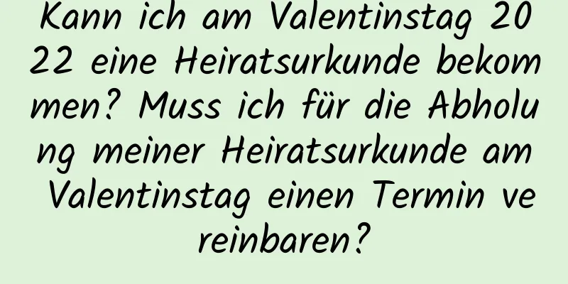 Kann ich am Valentinstag 2022 eine Heiratsurkunde bekommen? Muss ich für die Abholung meiner Heiratsurkunde am Valentinstag einen Termin vereinbaren?