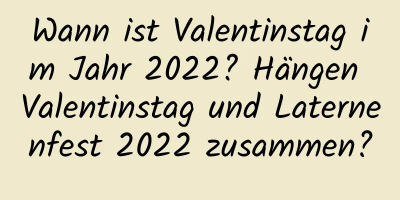 Wann ist Valentinstag im Jahr 2022? Hängen Valentinstag und Laternenfest 2022 zusammen?