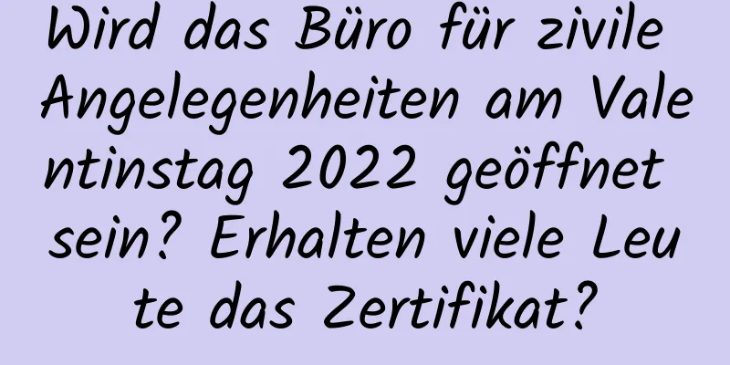 Wird das Büro für zivile Angelegenheiten am Valentinstag 2022 geöffnet sein? Erhalten viele Leute das Zertifikat?