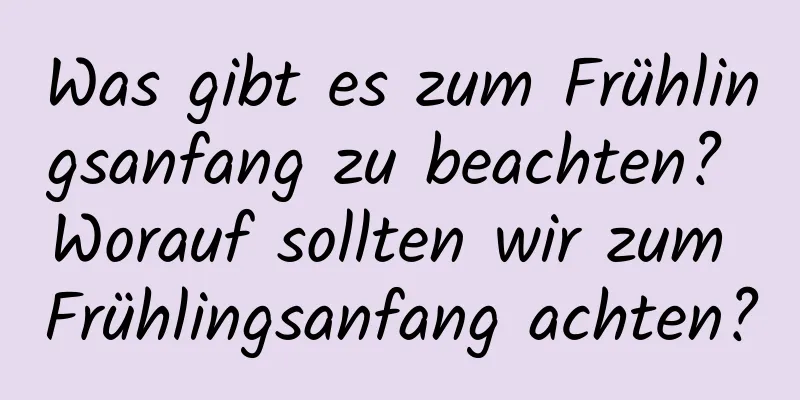 Was gibt es zum Frühlingsanfang zu beachten? Worauf sollten wir zum Frühlingsanfang achten?