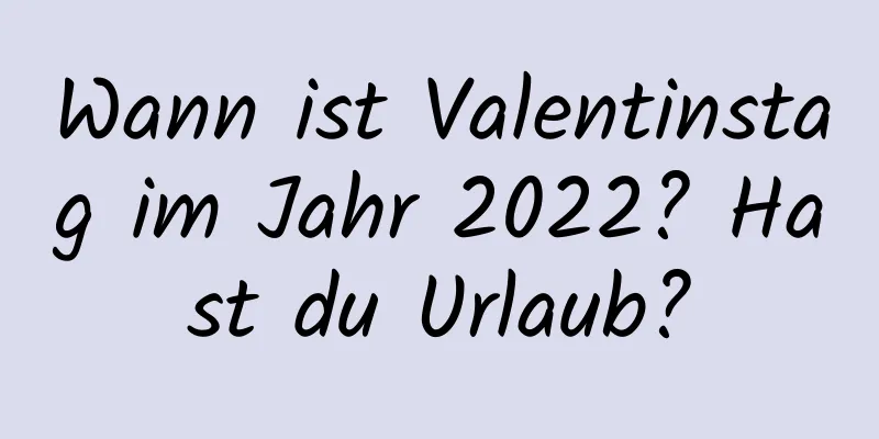 Wann ist Valentinstag im Jahr 2022? Hast du Urlaub?