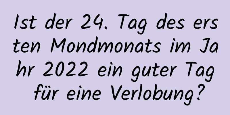 Ist der 24. Tag des ersten Mondmonats im Jahr 2022 ein guter Tag für eine Verlobung?