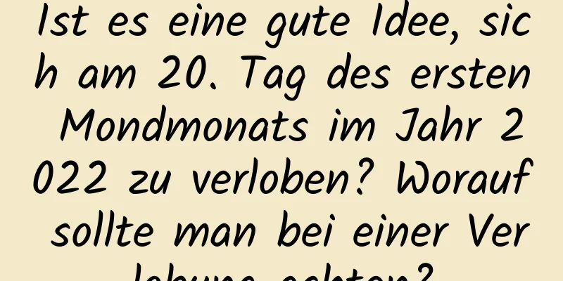 Ist es eine gute Idee, sich am 20. Tag des ersten Mondmonats im Jahr 2022 zu verloben? Worauf sollte man bei einer Verlobung achten?