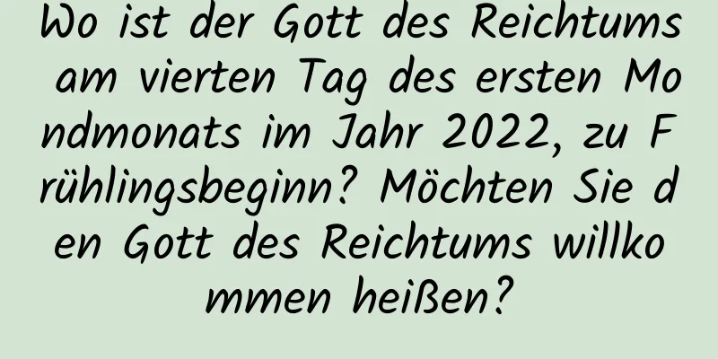 Wo ist der Gott des Reichtums am vierten Tag des ersten Mondmonats im Jahr 2022, zu Frühlingsbeginn? Möchten Sie den Gott des Reichtums willkommen heißen?