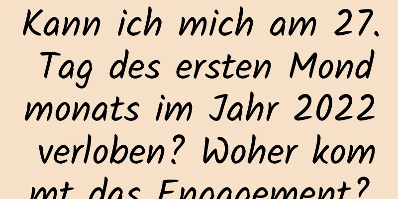 Kann ich mich am 27. Tag des ersten Mondmonats im Jahr 2022 verloben? Woher kommt das Engagement?