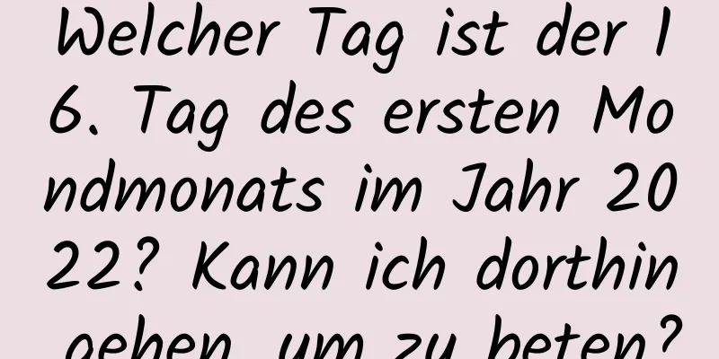 Welcher Tag ist der 16. Tag des ersten Mondmonats im Jahr 2022? Kann ich dorthin gehen, um zu beten?