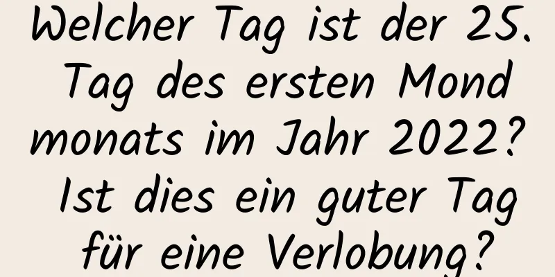 Welcher Tag ist der 25. Tag des ersten Mondmonats im Jahr 2022? Ist dies ein guter Tag für eine Verlobung?