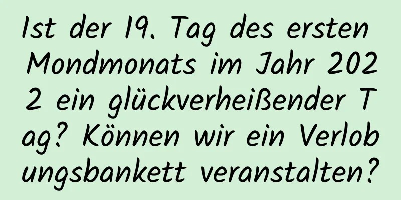 Ist der 19. Tag des ersten Mondmonats im Jahr 2022 ein glückverheißender Tag? Können wir ein Verlobungsbankett veranstalten?