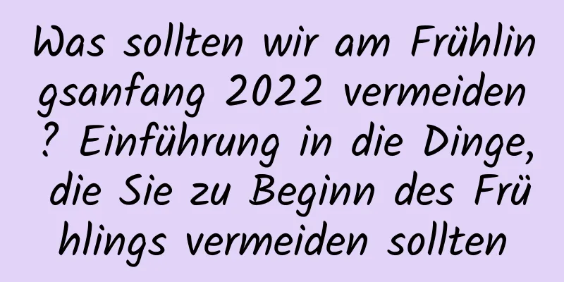 Was sollten wir am Frühlingsanfang 2022 vermeiden? Einführung in die Dinge, die Sie zu Beginn des Frühlings vermeiden sollten