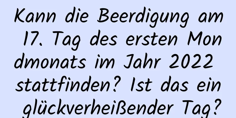 Kann die Beerdigung am 17. Tag des ersten Mondmonats im Jahr 2022 stattfinden? Ist das ein glückverheißender Tag?