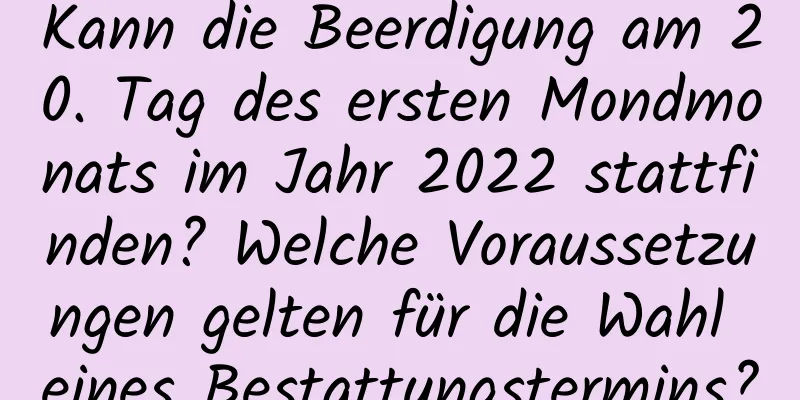 Kann die Beerdigung am 20. Tag des ersten Mondmonats im Jahr 2022 stattfinden? Welche Voraussetzungen gelten für die Wahl eines Bestattungstermins?