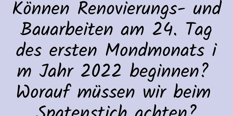 Können Renovierungs- und Bauarbeiten am 24. Tag des ersten Mondmonats im Jahr 2022 beginnen? Worauf müssen wir beim Spatenstich achten?