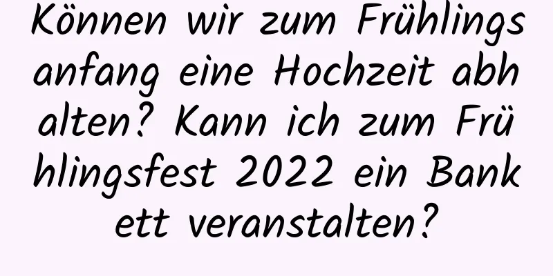 Können wir zum Frühlingsanfang eine Hochzeit abhalten? Kann ich zum Frühlingsfest 2022 ein Bankett veranstalten?