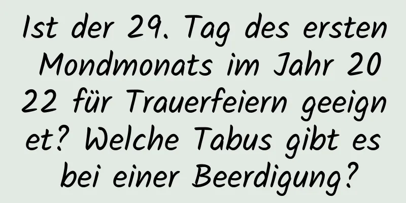 Ist der 29. Tag des ersten Mondmonats im Jahr 2022 für Trauerfeiern geeignet? Welche Tabus gibt es bei einer Beerdigung?