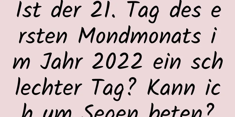 Ist der 21. Tag des ersten Mondmonats im Jahr 2022 ein schlechter Tag? Kann ich um Segen beten?