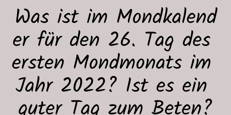 Was ist im Mondkalender für den 26. Tag des ersten Mondmonats im Jahr 2022? Ist es ein guter Tag zum Beten?