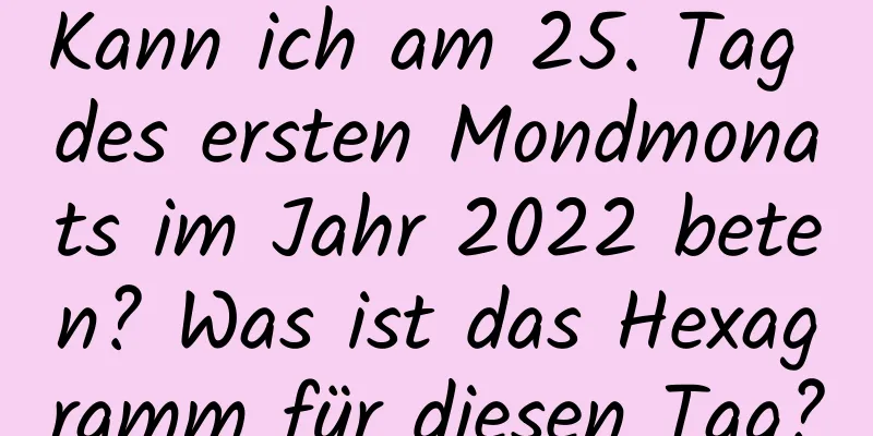 Kann ich am 25. Tag des ersten Mondmonats im Jahr 2022 beten? Was ist das Hexagramm für diesen Tag?