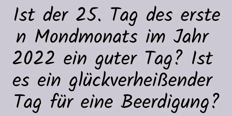 Ist der 25. Tag des ersten Mondmonats im Jahr 2022 ein guter Tag? Ist es ein glückverheißender Tag für eine Beerdigung?