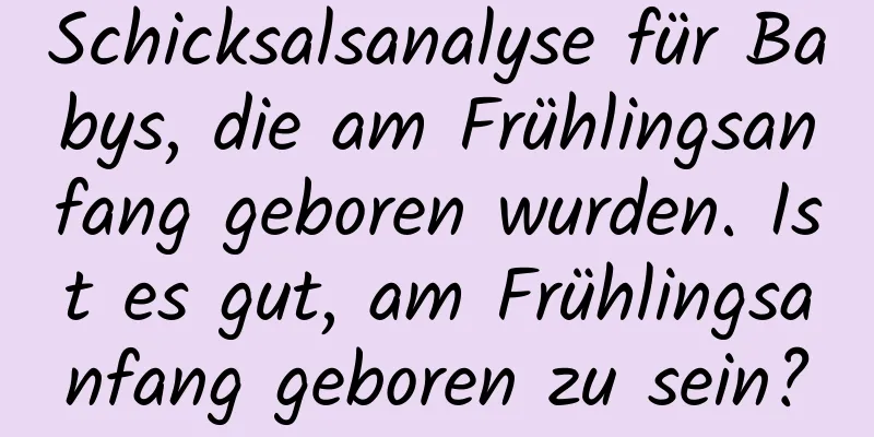 Schicksalsanalyse für Babys, die am Frühlingsanfang geboren wurden. Ist es gut, am Frühlingsanfang geboren zu sein?