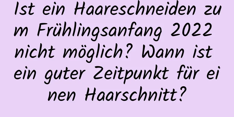 Ist ein Haareschneiden zum Frühlingsanfang 2022 nicht möglich? Wann ist ein guter Zeitpunkt für einen Haarschnitt?