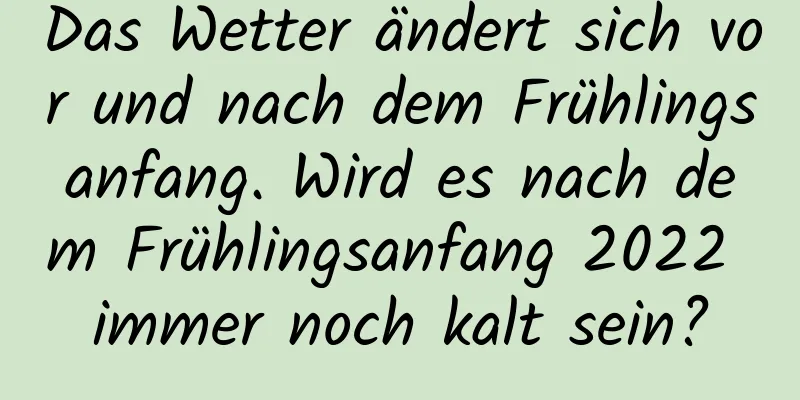 Das Wetter ändert sich vor und nach dem Frühlingsanfang. Wird es nach dem Frühlingsanfang 2022 immer noch kalt sein?