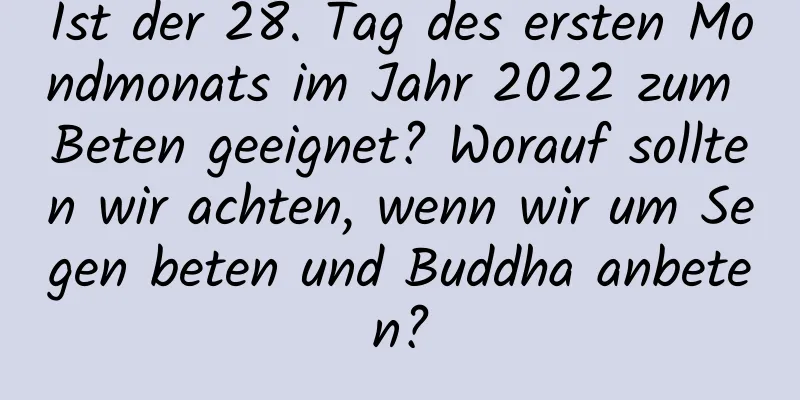 Ist der 28. Tag des ersten Mondmonats im Jahr 2022 zum Beten geeignet? Worauf sollten wir achten, wenn wir um Segen beten und Buddha anbeten?