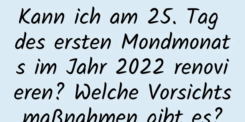 Kann ich am 25. Tag des ersten Mondmonats im Jahr 2022 renovieren? Welche Vorsichtsmaßnahmen gibt es?