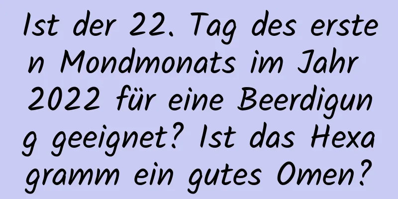 Ist der 22. Tag des ersten Mondmonats im Jahr 2022 für eine Beerdigung geeignet? Ist das Hexagramm ein gutes Omen?