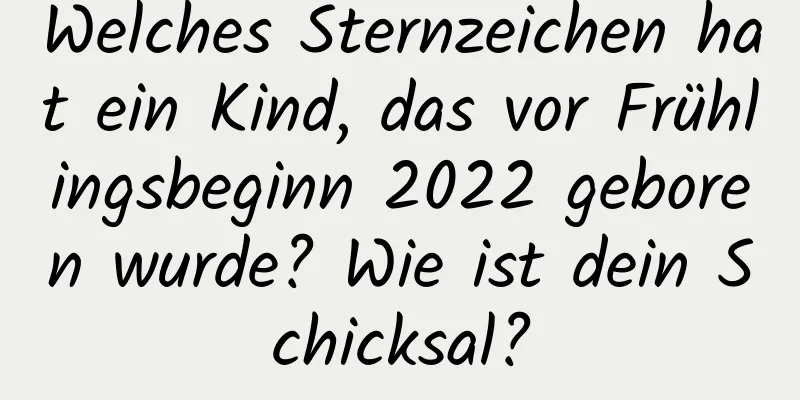 Welches Sternzeichen hat ein Kind, das vor Frühlingsbeginn 2022 geboren wurde? Wie ist dein Schicksal?