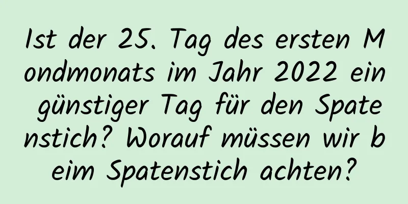 Ist der 25. Tag des ersten Mondmonats im Jahr 2022 ein günstiger Tag für den Spatenstich? Worauf müssen wir beim Spatenstich achten?