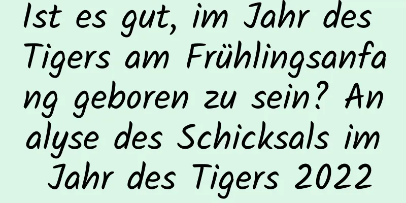 Ist es gut, im Jahr des Tigers am Frühlingsanfang geboren zu sein? Analyse des Schicksals im Jahr des Tigers 2022