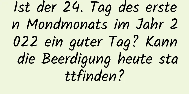 Ist der 24. Tag des ersten Mondmonats im Jahr 2022 ein guter Tag? Kann die Beerdigung heute stattfinden?