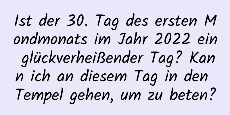 Ist der 30. Tag des ersten Mondmonats im Jahr 2022 ein glückverheißender Tag? Kann ich an diesem Tag in den Tempel gehen, um zu beten?