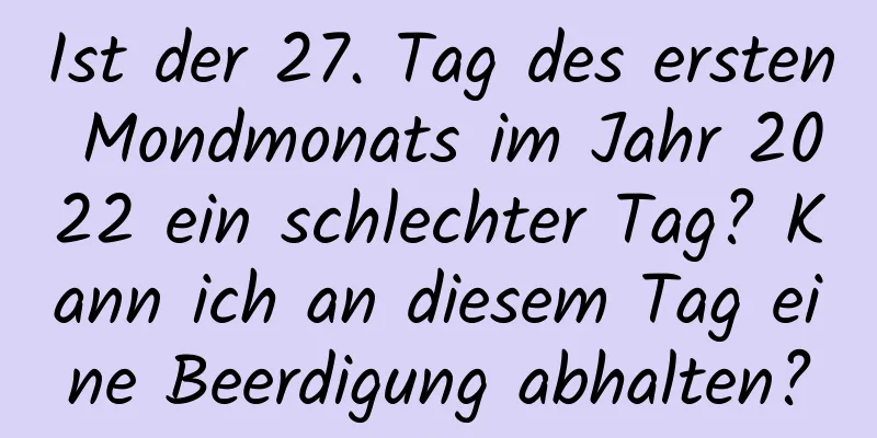 Ist der 27. Tag des ersten Mondmonats im Jahr 2022 ein schlechter Tag? Kann ich an diesem Tag eine Beerdigung abhalten?