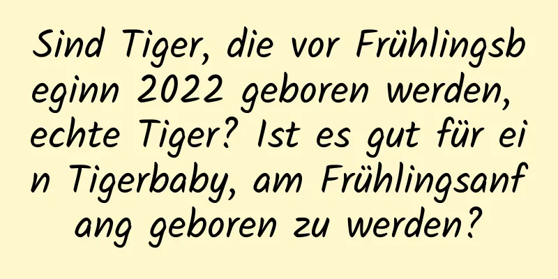 Sind Tiger, die vor Frühlingsbeginn 2022 geboren werden, echte Tiger? Ist es gut für ein Tigerbaby, am Frühlingsanfang geboren zu werden?