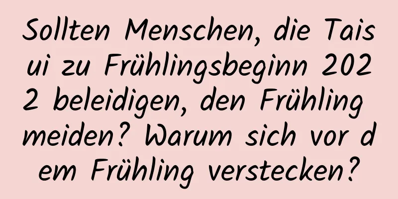 Sollten Menschen, die Taisui zu Frühlingsbeginn 2022 beleidigen, den Frühling meiden? Warum sich vor dem Frühling verstecken?