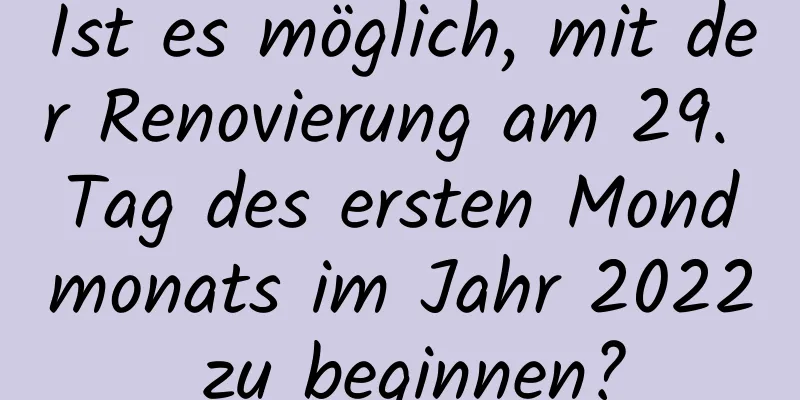 Ist es möglich, mit der Renovierung am 29. Tag des ersten Mondmonats im Jahr 2022 zu beginnen?