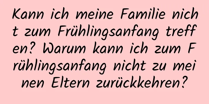 Kann ich meine Familie nicht zum Frühlingsanfang treffen? Warum kann ich zum Frühlingsanfang nicht zu meinen Eltern zurückkehren?