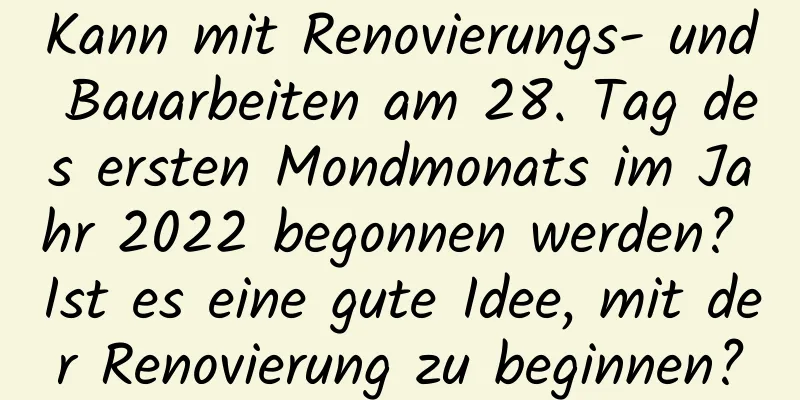 Kann mit Renovierungs- und Bauarbeiten am 28. Tag des ersten Mondmonats im Jahr 2022 begonnen werden? Ist es eine gute Idee, mit der Renovierung zu beginnen?