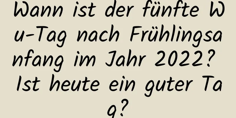 Wann ist der fünfte Wu-Tag nach Frühlingsanfang im Jahr 2022? Ist heute ein guter Tag?