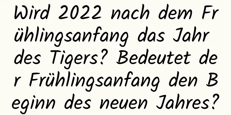 Wird 2022 nach dem Frühlingsanfang das Jahr des Tigers? Bedeutet der Frühlingsanfang den Beginn des neuen Jahres?