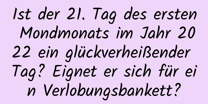 Ist der 21. Tag des ersten Mondmonats im Jahr 2022 ein glückverheißender Tag? Eignet er sich für ein Verlobungsbankett?