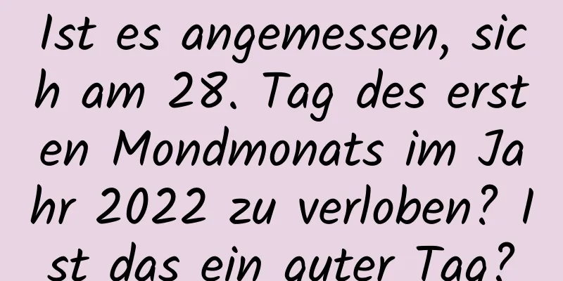 Ist es angemessen, sich am 28. Tag des ersten Mondmonats im Jahr 2022 zu verloben? Ist das ein guter Tag?