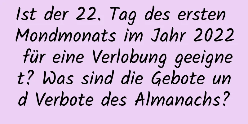 Ist der 22. Tag des ersten Mondmonats im Jahr 2022 für eine Verlobung geeignet? Was sind die Gebote und Verbote des Almanachs?