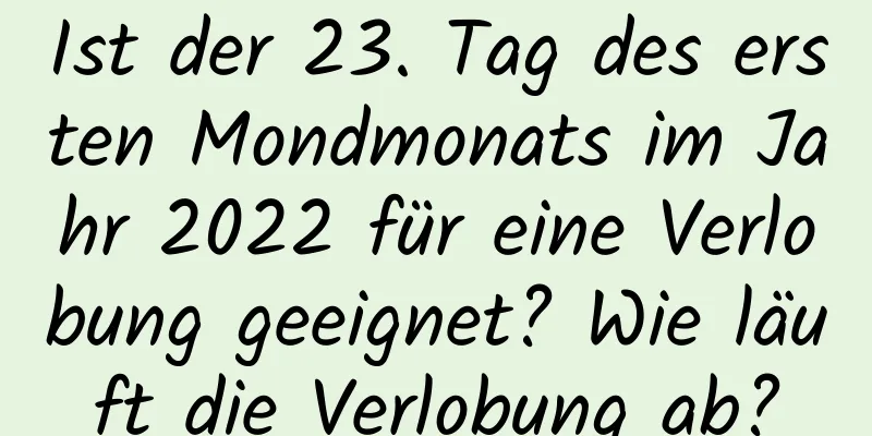 Ist der 23. Tag des ersten Mondmonats im Jahr 2022 für eine Verlobung geeignet? Wie läuft die Verlobung ab?