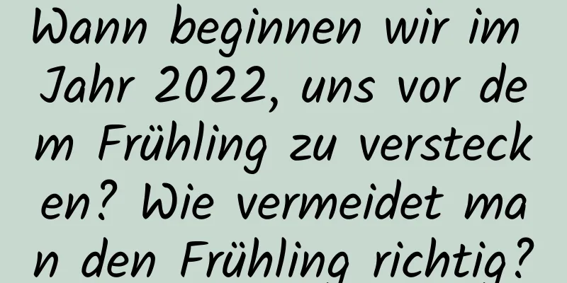 Wann beginnen wir im Jahr 2022, uns vor dem Frühling zu verstecken? Wie vermeidet man den Frühling richtig?