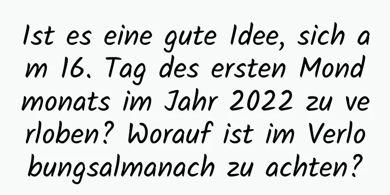 Ist es eine gute Idee, sich am 16. Tag des ersten Mondmonats im Jahr 2022 zu verloben? Worauf ist im Verlobungsalmanach zu achten?