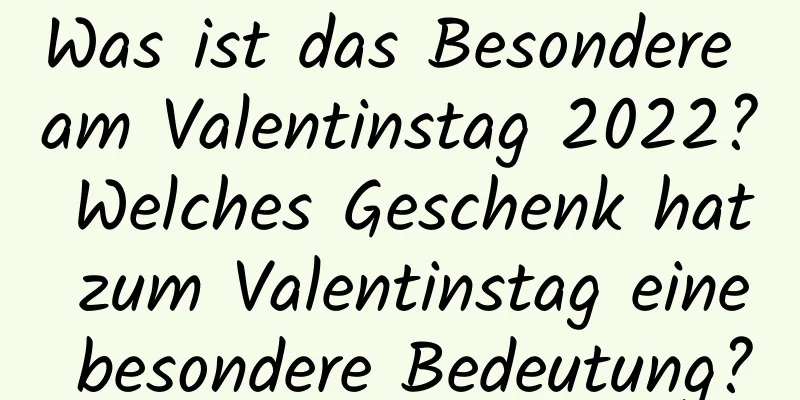 Was ist das Besondere am Valentinstag 2022? Welches Geschenk hat zum Valentinstag eine besondere Bedeutung?